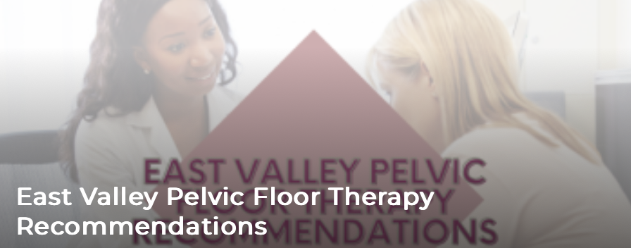 East Valley Pelvic Floor Therapy Recommendations